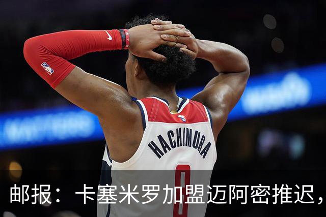 邮报：卡塞米罗加盟迈阿密推迟，洛杉矶银河索要100万美元补偿